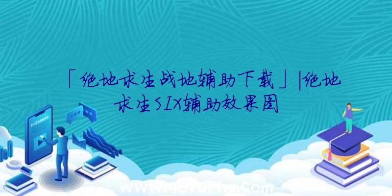 「绝地求生战地辅助下载」|绝地求生SIX辅助效果图